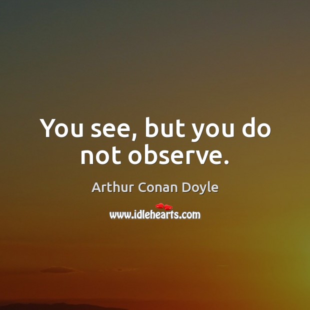 You see, but you do not observe. Arthur Conan Doyle Picture Quote