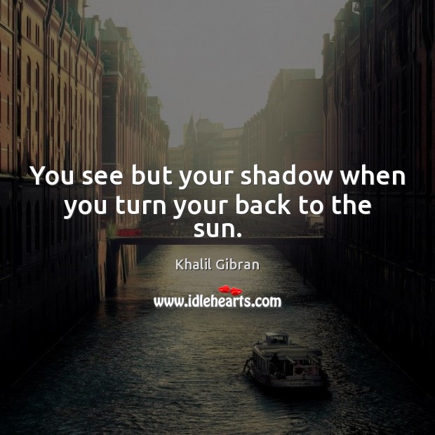 You see but your shadow when you turn your back to the sun. Image