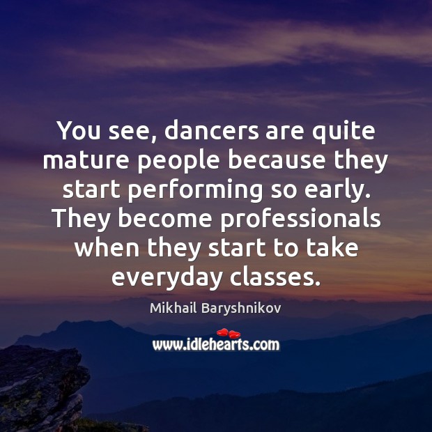 You see, dancers are quite mature people because they start performing so Mikhail Baryshnikov Picture Quote