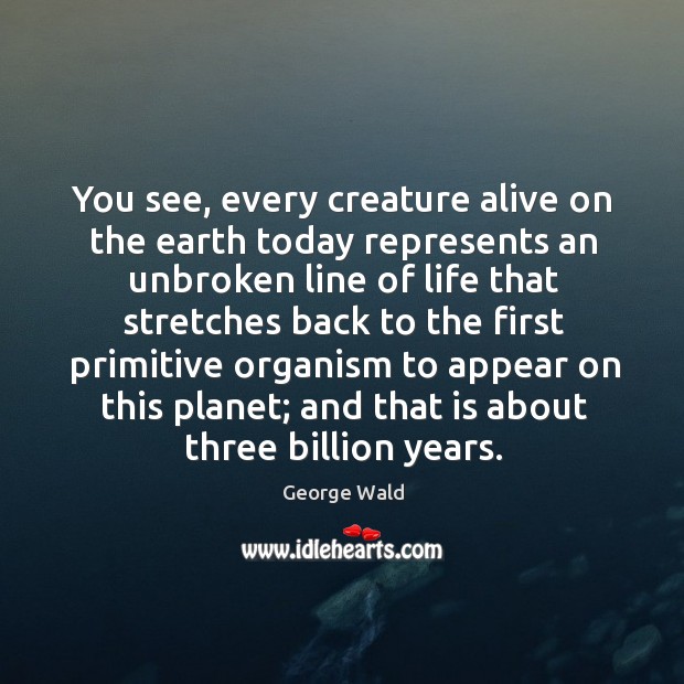 You see, every creature alive on the earth today represents an unbroken line of life George Wald Picture Quote
