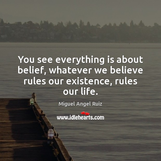 You see everything is about belief, whatever we believe rules our existence, Miguel Angel Ruiz Picture Quote