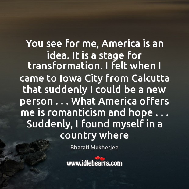 You see for me, America is an idea. It is a stage Bharati Mukherjee Picture Quote