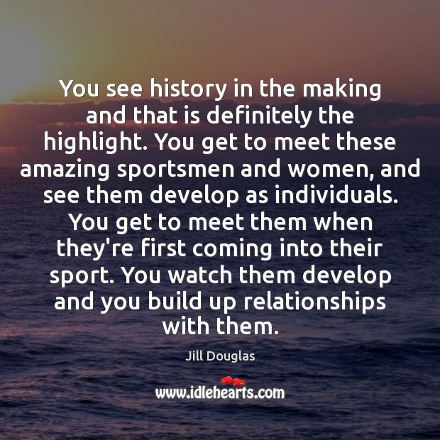 You see history in the making and that is definitely the highlight. Jill Douglas Picture Quote