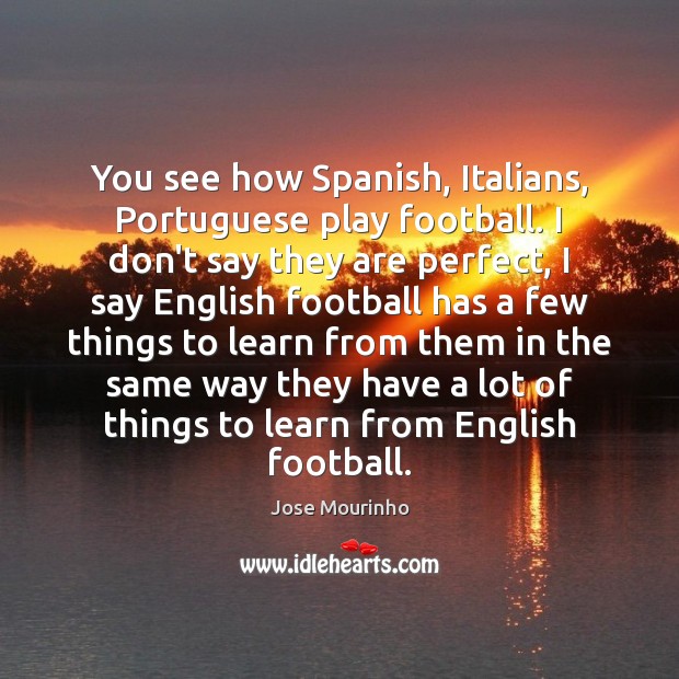 You see how Spanish, Italians, Portuguese play football. I don’t say they Image