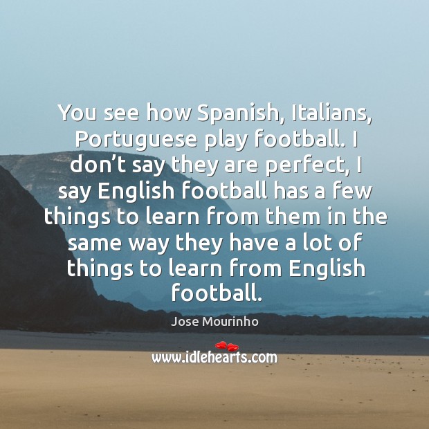 You see how spanish, italians, portuguese play football. I don’t say they are perfect, I say english football Image