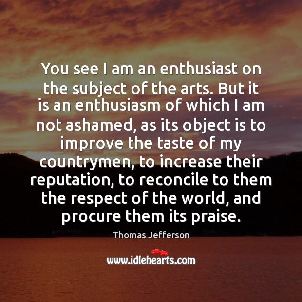 You see I am an enthusiast on the subject of the arts. Thomas Jefferson Picture Quote