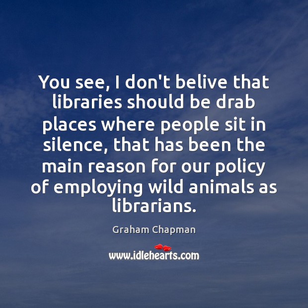 You see, I don’t belive that libraries should be drab places where Graham Chapman Picture Quote