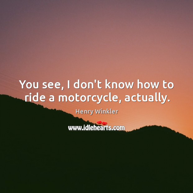 You see, I don’t know how to ride a motorcycle, actually. Henry Winkler Picture Quote