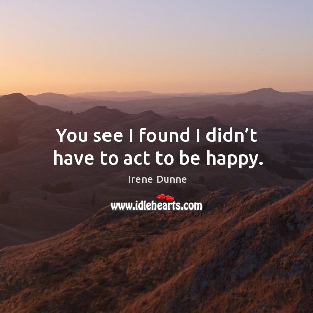 You see I found I didn’t have to act to be happy. Irene Dunne Picture Quote