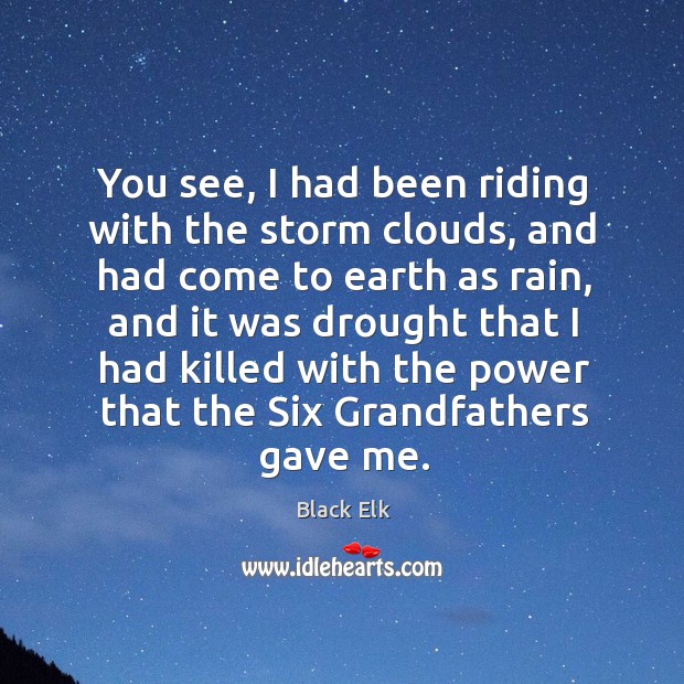 You see, I had been riding with the storm clouds, and had come to earth as rain Black Elk Picture Quote
