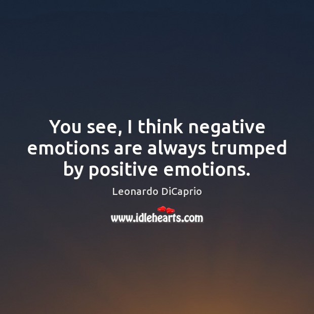 You see, I think negative emotions are always trumped by positive emotions. Leonardo DiCaprio Picture Quote
