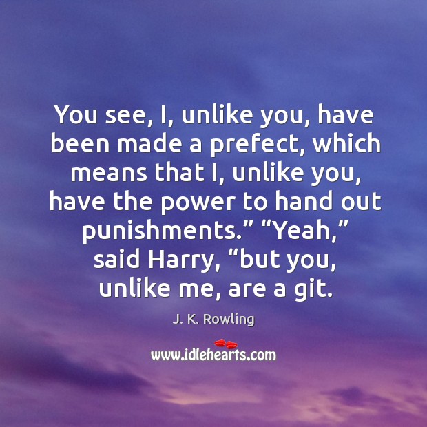 You see, I, unlike you, have been made a prefect, which means J. K. Rowling Picture Quote