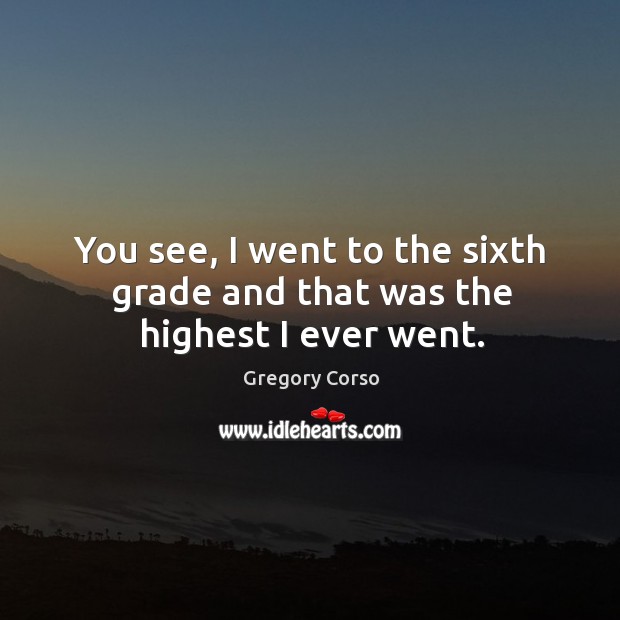 You see, I went to the sixth grade and that was the highest I ever went. Gregory Corso Picture Quote