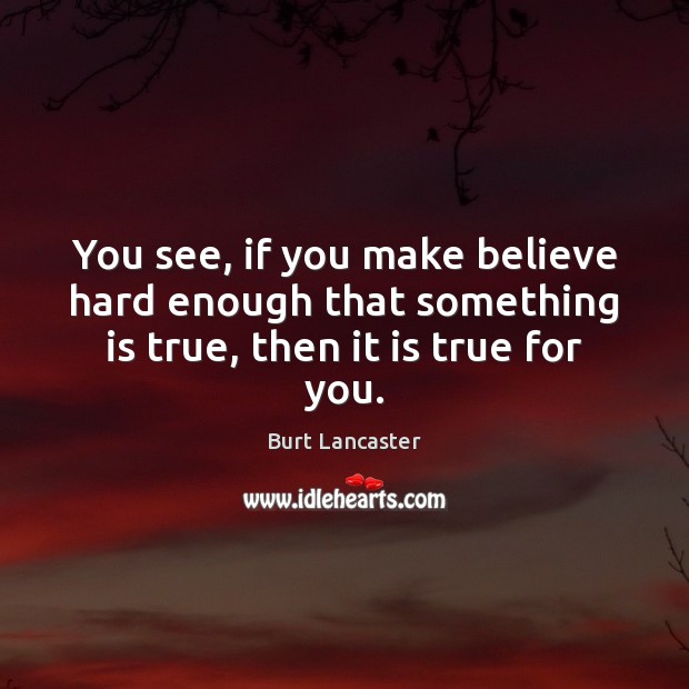 You see, if you make believe hard enough that something is true, then it is true for you. Image