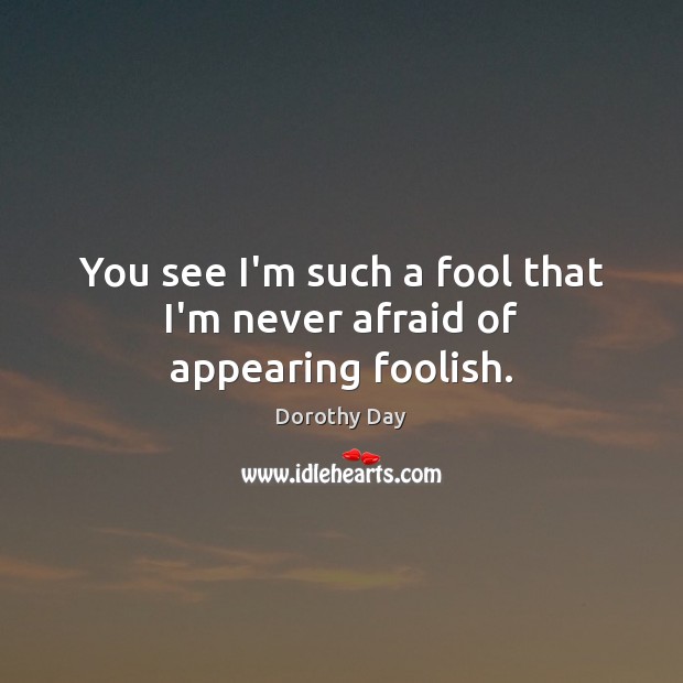 You see I’m such a fool that I’m never afraid of appearing foolish. Dorothy Day Picture Quote
