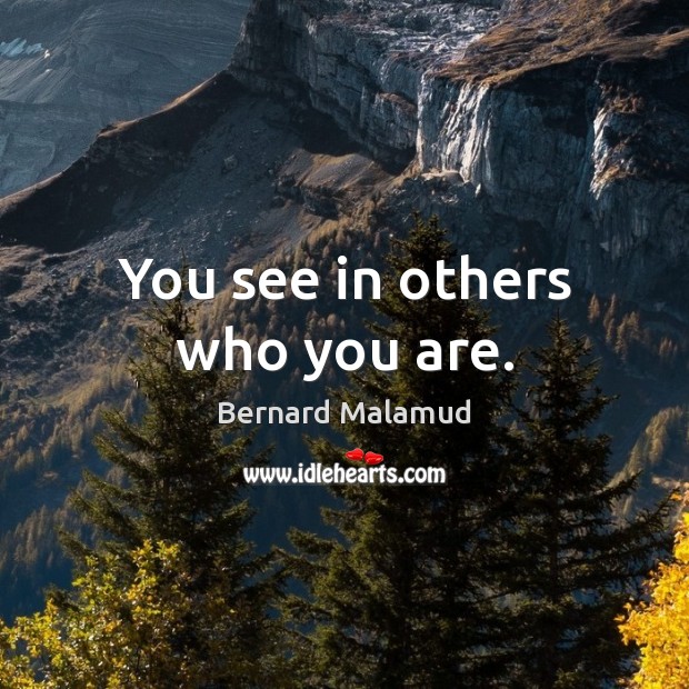 You see in others who you are. Bernard Malamud Picture Quote