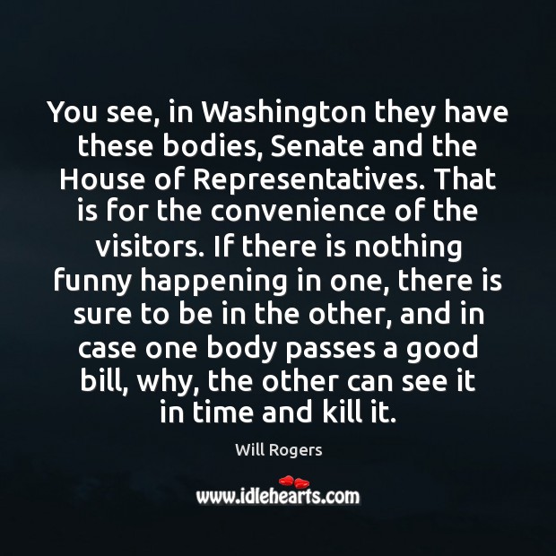 You see, in Washington they have these bodies, Senate and the House Will Rogers Picture Quote