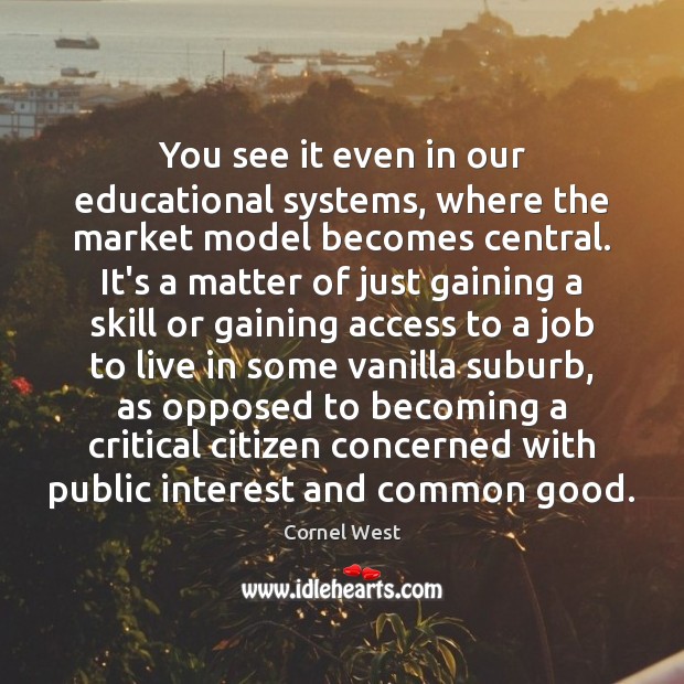 You see it even in our educational systems, where the market model Cornel West Picture Quote