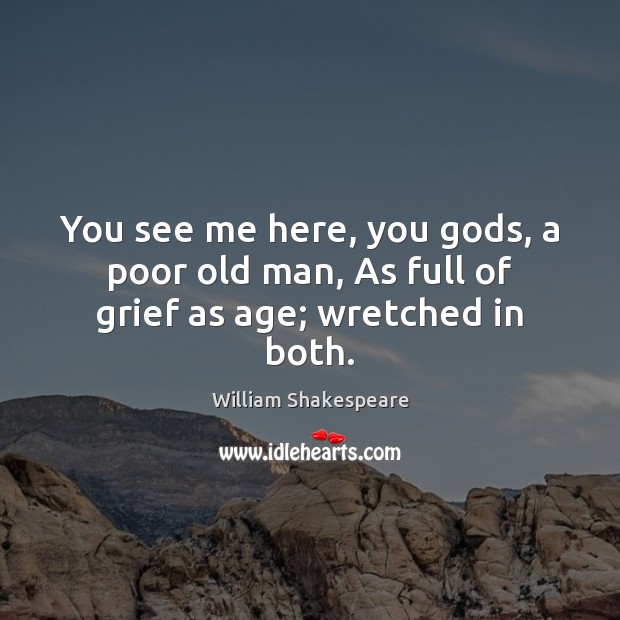 You see me here, you Gods, a poor old man, As full of grief as age; wretched in both. William Shakespeare Picture Quote