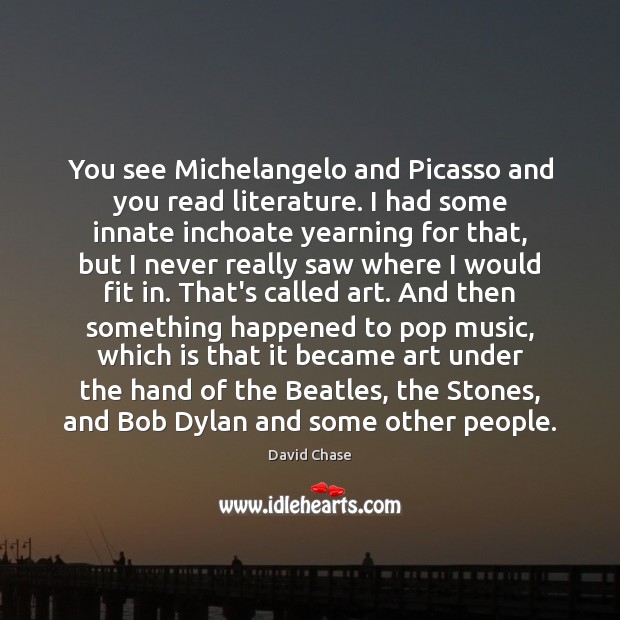 You see Michelangelo and Picasso and you read literature. I had some David Chase Picture Quote