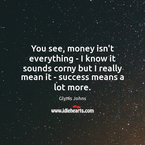 You see, money isn’t everything – I know it sounds corny but Glynis Johns Picture Quote