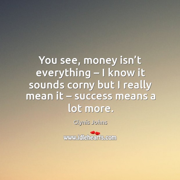 You see, money isn’t everything – I know it sounds corny but I really mean it – success means a lot more. Glynis Johns Picture Quote