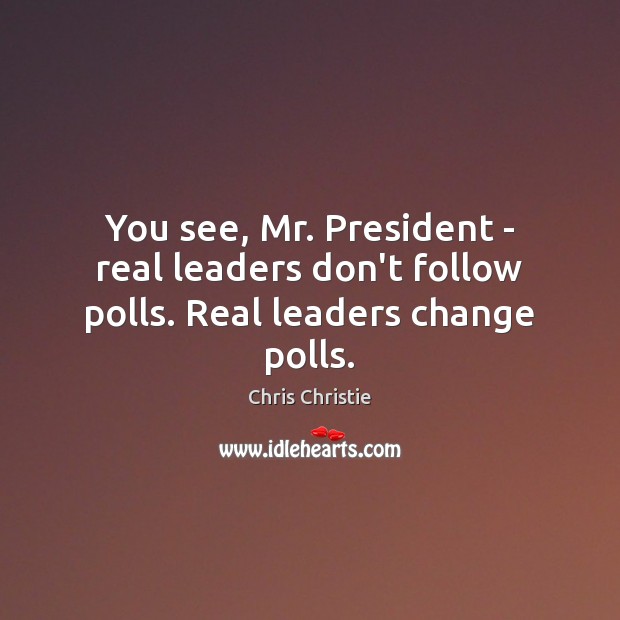 You see, Mr. President – real leaders don’t follow polls. Real leaders change polls. Chris Christie Picture Quote