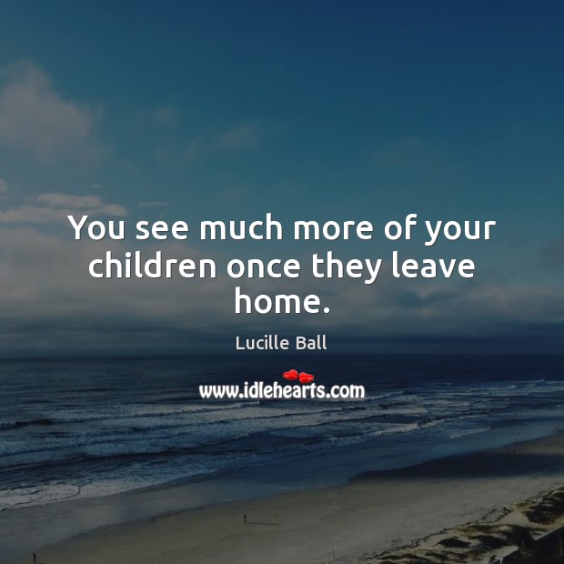 You see much more of your children once they leave home. Lucille Ball Picture Quote