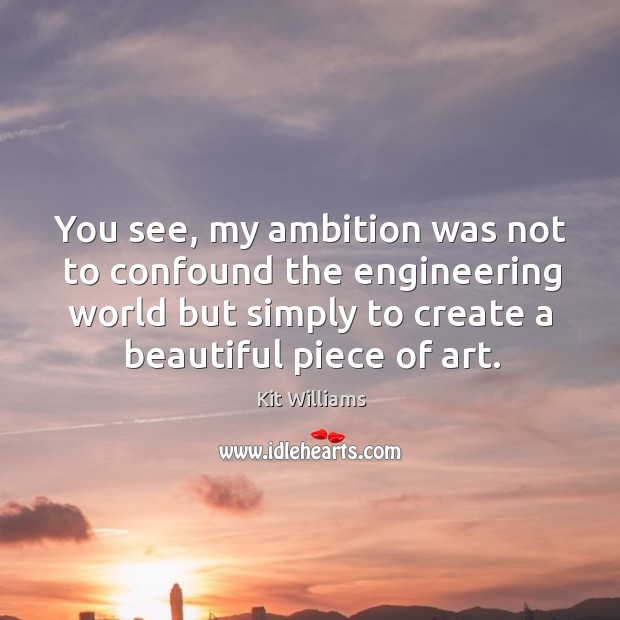 You see, my ambition was not to confound the engineering world but simply to create a beautiful piece of art. Kit Williams Picture Quote