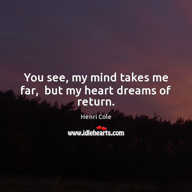 You see, my mind takes me far,  but my heart dreams of return. Henri Cole Picture Quote