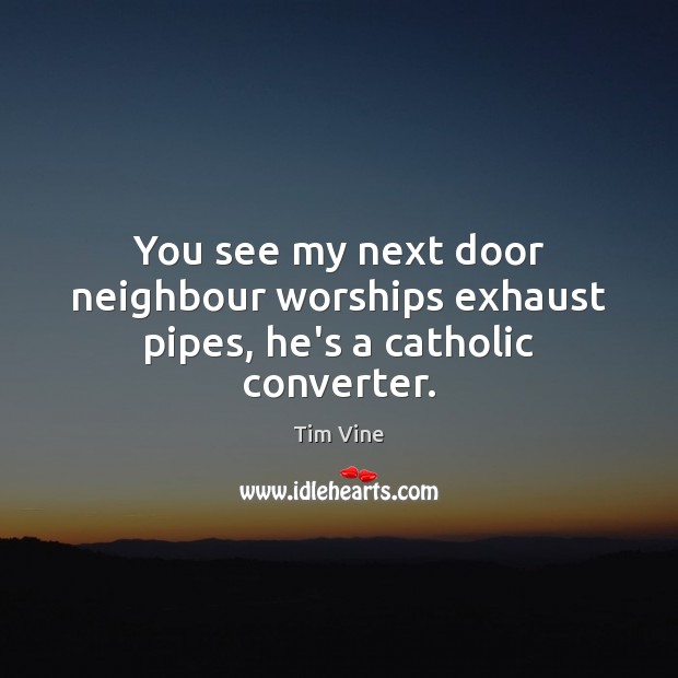 You see my next door neighbour worships exhaust pipes, he’s a catholic converter. Tim Vine Picture Quote
