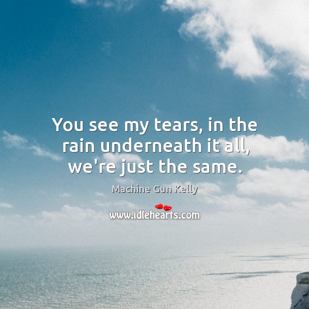 You see my tears, in the rain underneath it all, we’re just the same. Machine Gun Kelly Picture Quote