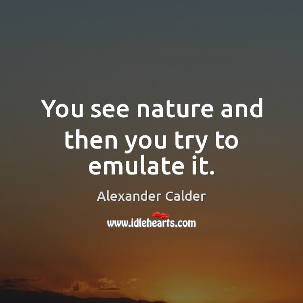 You see nature and then you try to emulate it. Alexander Calder Picture Quote