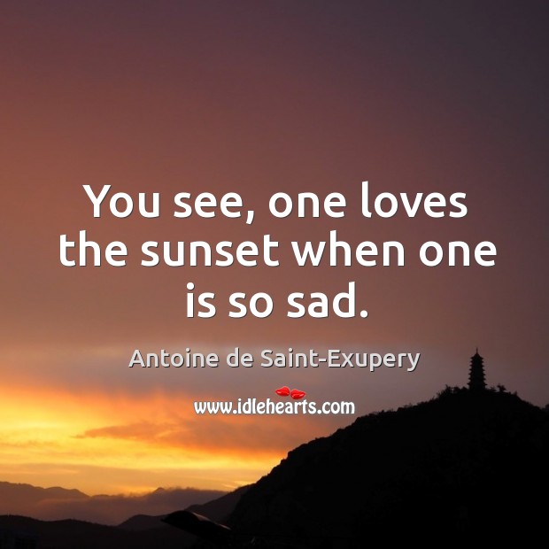 You see, one loves the sunset when one is so sad. Antoine de Saint-Exupery Picture Quote