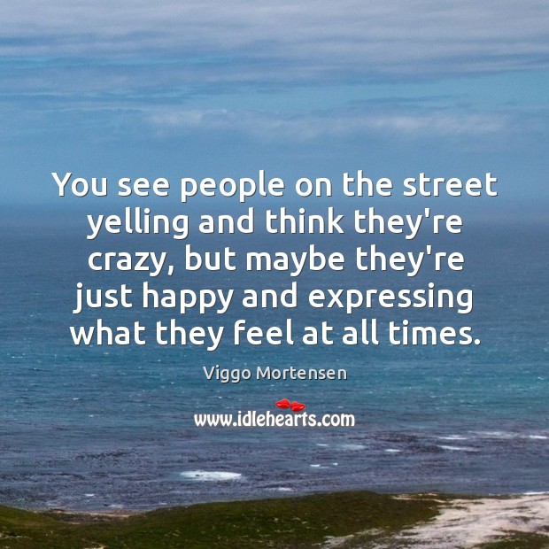 You see people on the street yelling and think they’re crazy, but Viggo Mortensen Picture Quote