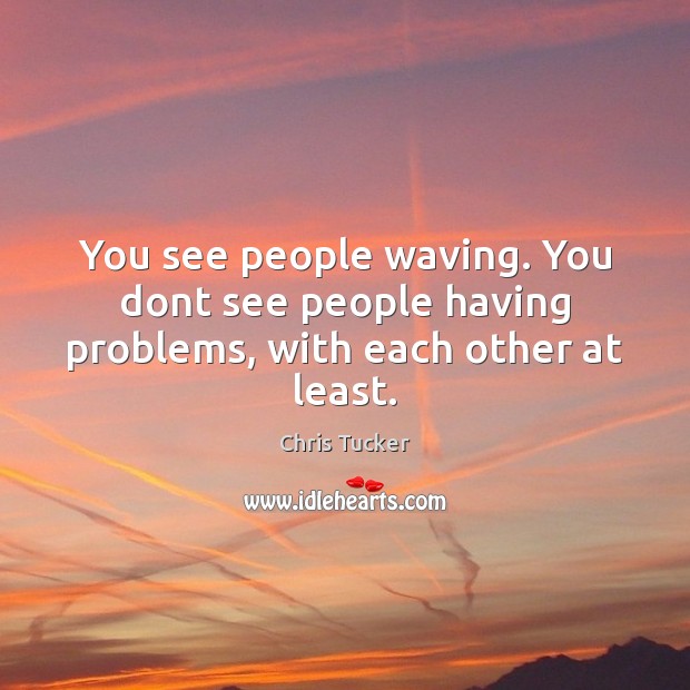 You see people waving. You dont see people having problems, with each other at least. Image