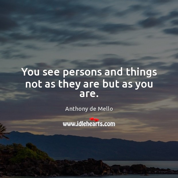 You see persons and things not as they are but as you are. Image