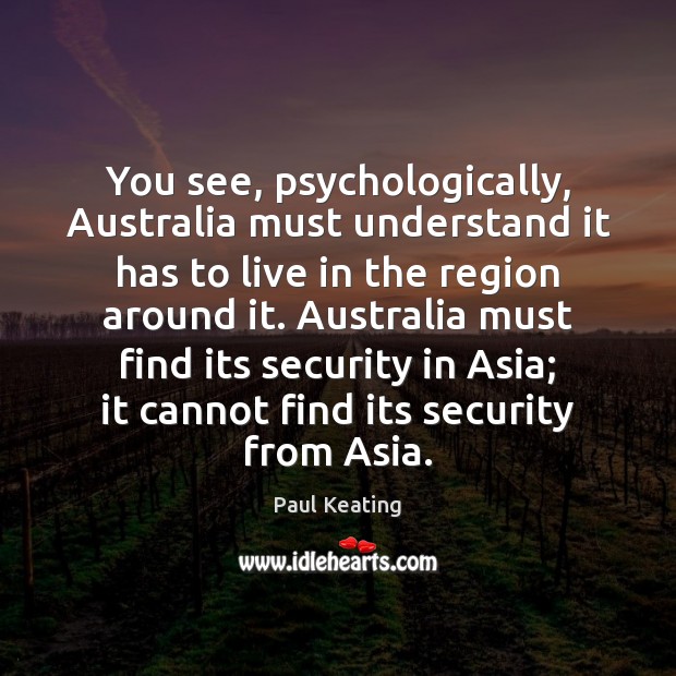You see, psychologically, Australia must understand it has to live in the Paul Keating Picture Quote
