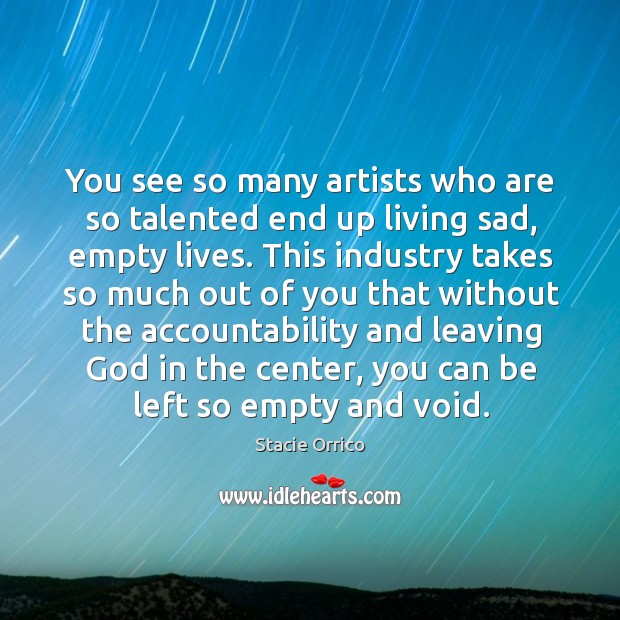 You see so many artists who are so talented end up living sad, empty lives. Stacie Orrico Picture Quote