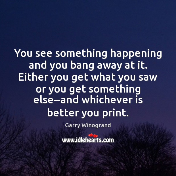 You see something happening and you bang away at it. Either you Garry Winogrand Picture Quote
