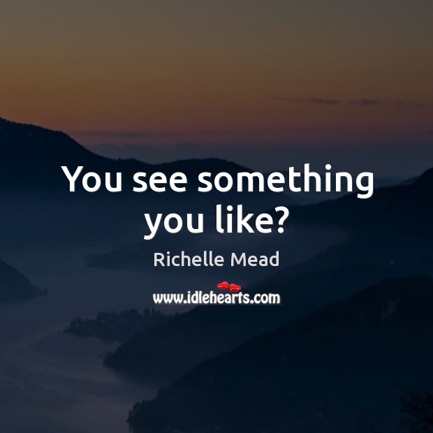 You see something you like? Richelle Mead Picture Quote