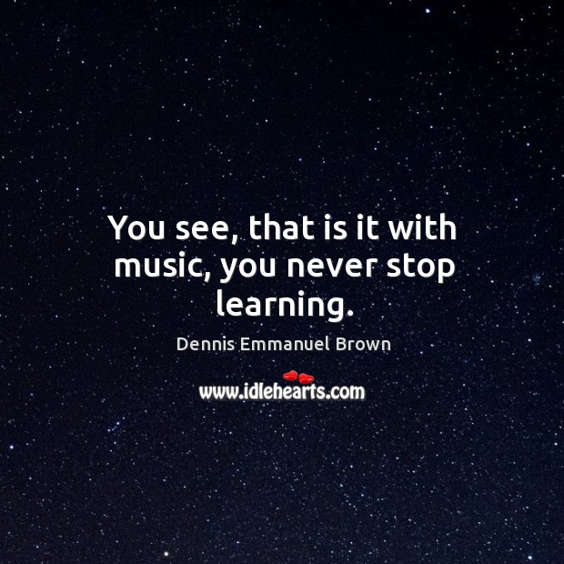 You see, that is it with music, you never stop learning. Dennis Emmanuel Brown Picture Quote