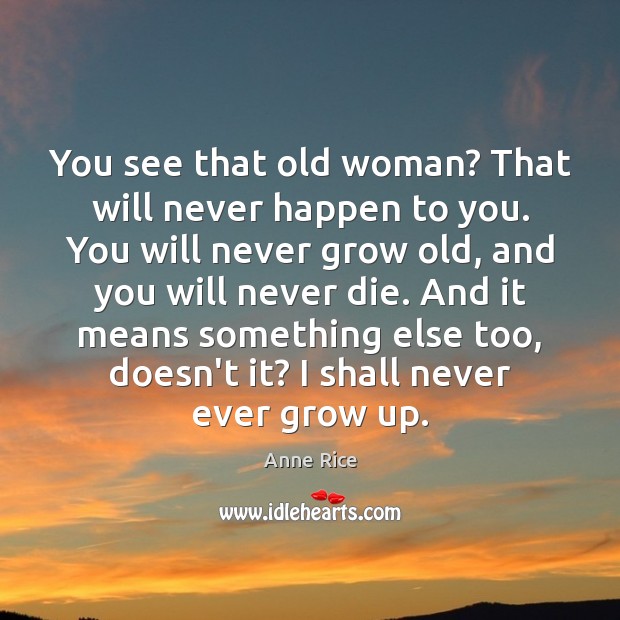You see that old woman? That will never happen to you. You Image