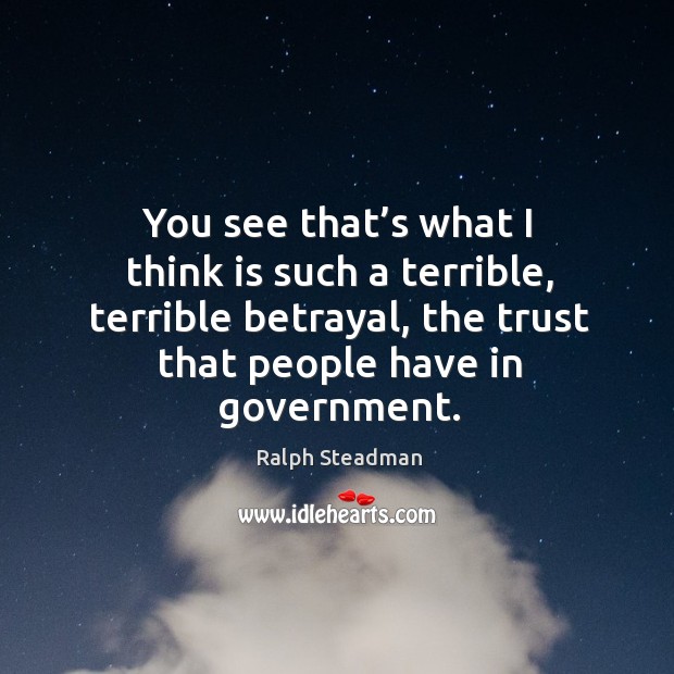 You see that’s what I think is such a terrible, terrible betrayal, the trust that people have in government. Ralph Steadman Picture Quote