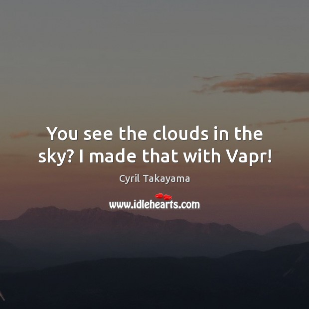 You see the clouds in the sky? I made that with Vapr! Cyril Takayama Picture Quote