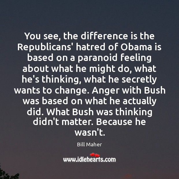 You see, the difference is the Republicans’ hatred of Obama is based Bill Maher Picture Quote