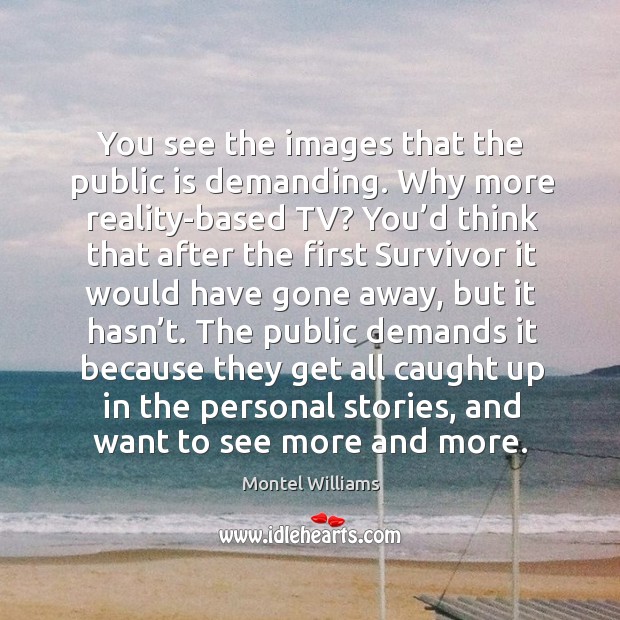 You see the images that the public is demanding. Why more reality-based tv? Image