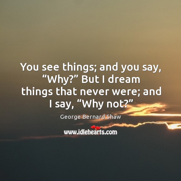 You see things; and you say, “why?” but I dream things that never were; and I say, “why not?” Image