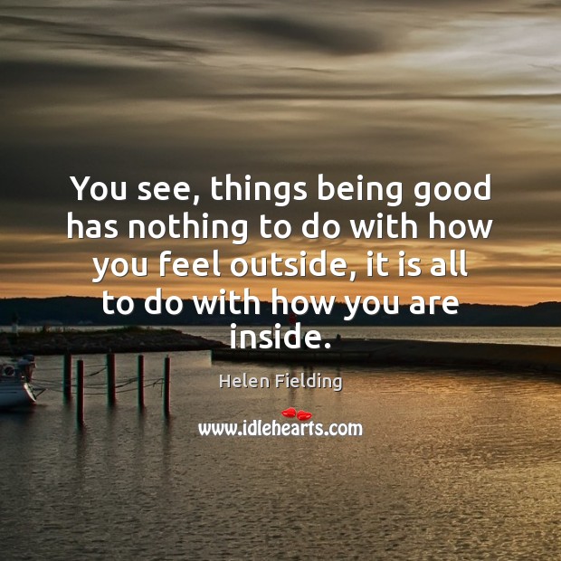You see, things being good has nothing to do with how you Helen Fielding Picture Quote