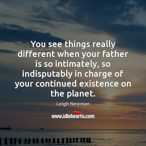 You see things really different when your father is so intimately, so Father Quotes Image